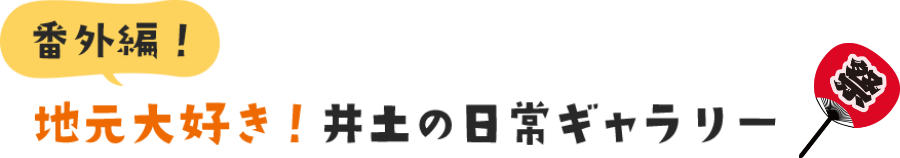 番外編！地元大好き！井𡈽の日常ギャラリー