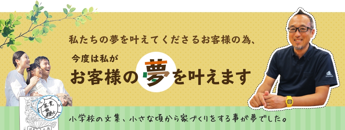 私たちの夢を叶えてくださるお客様の為、今度は私がお客様の夢を叶えます　小学校の文集、小さな頃から家づくりをする事が夢でした。