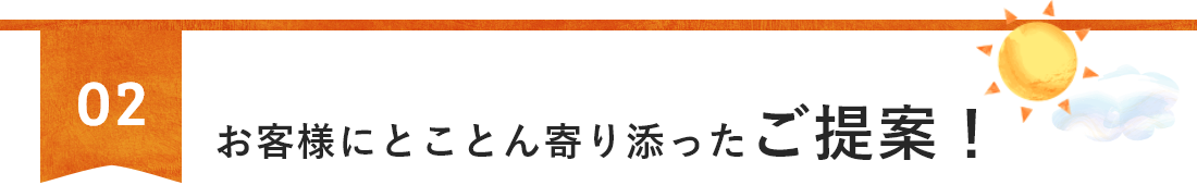 お客様にとことんよりそったご提案！