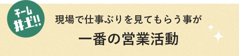 チーム井土!! 現場で仕事ぶりを見てもらう事が一番の営業活動