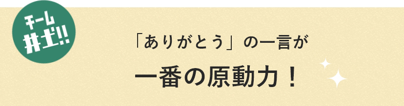 チーム井土!! 「ありがとう」の一言が一番の原動力！