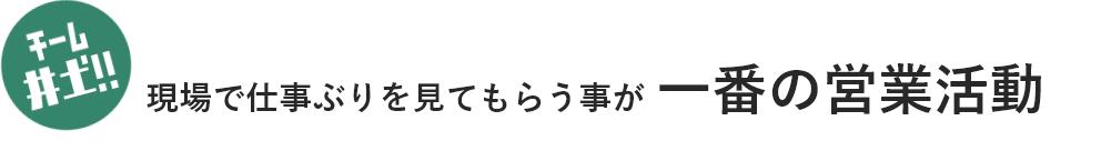 チーム井土!! 現場で仕事ぶりを見てもらう事が一番の営業活動