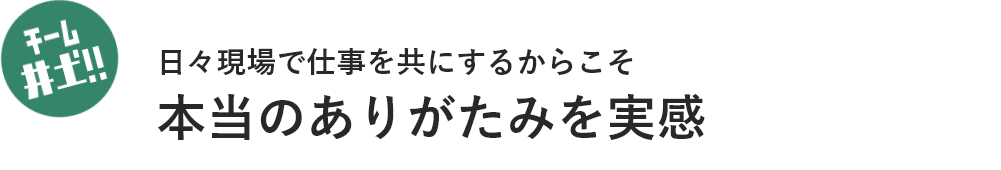 チーム井土!! 日々現場で仕事を共にするからこそ本当のありがたみを実感