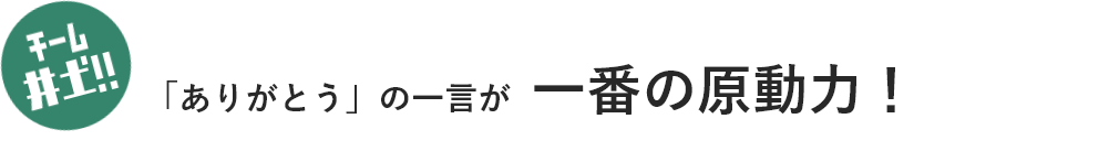 チーム井土!! 「ありがとう」の一言が一番の原動力！